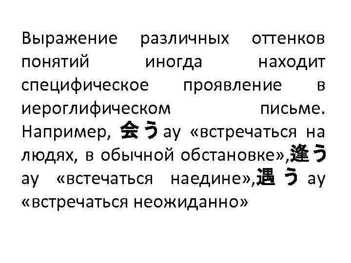 Выражение различных оттенков понятий иногда находит специфическое проявление в иероглифическом письме. Например, 会 う