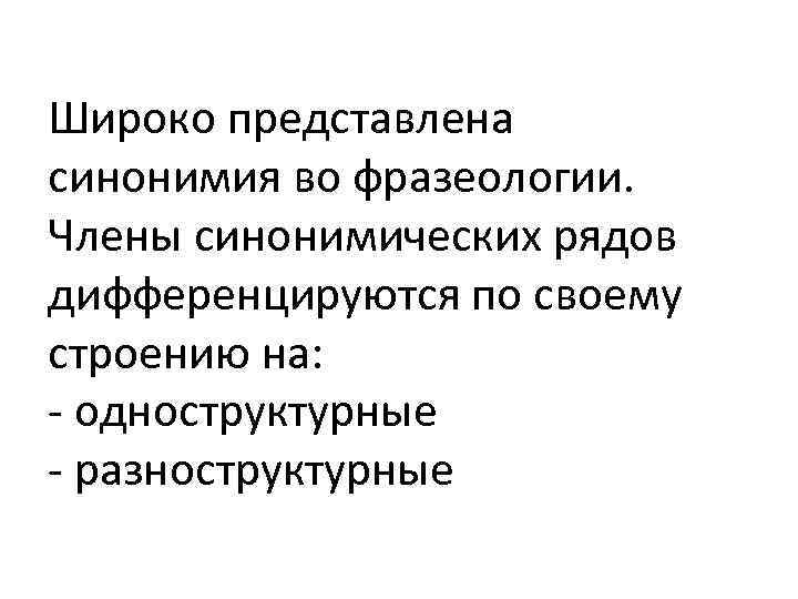 Широко представлена синонимия во фразеологии. Члены синонимических рядов дифференцируются по своему строению на: -