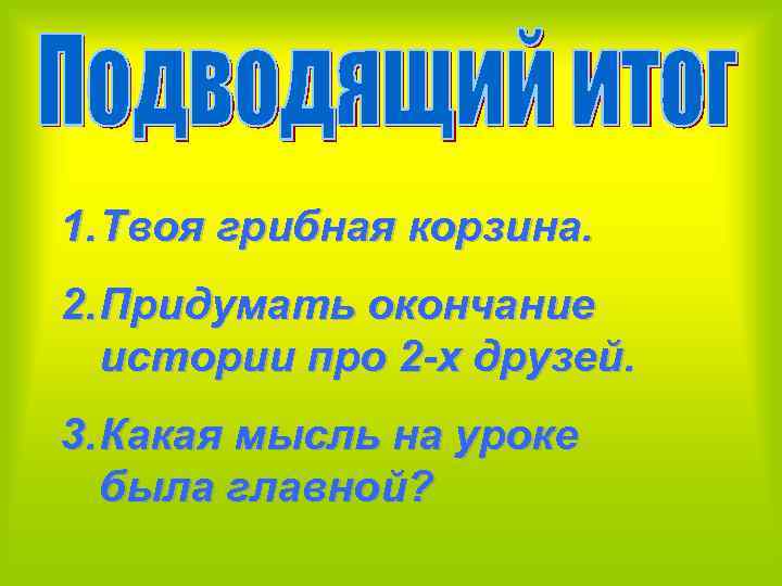 1. Твоя грибная корзина. 2. Придумать окончание истории про 2 -х друзей. 3. Какая