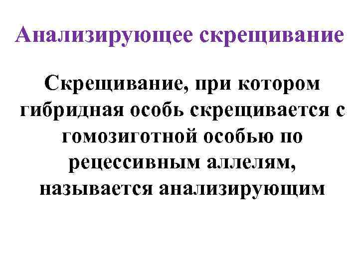 Анализирующее скрещивание Скрещивание, при котором гибридная особь скрещивается с гомозиготной особью по рецессивным аллелям,