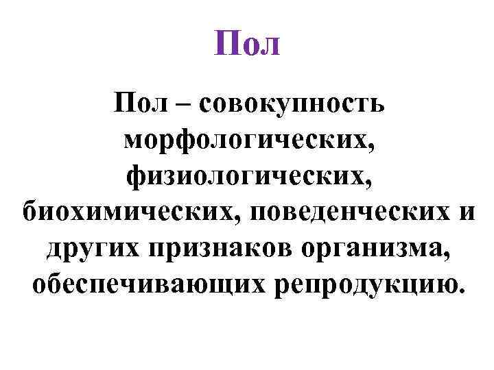 Пол – совокупность морфологических, физиологических, биохимических, поведенческих и других признаков организма, обеспечивающих репродукцию. 