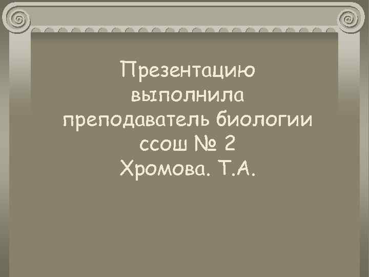 Презентацию выполнила преподаватель биологии ссош № 2 Хромова. Т. А. 