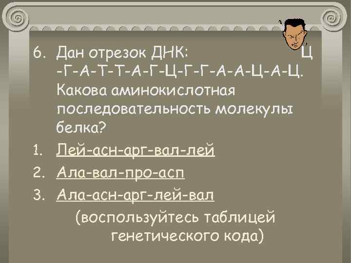 6. Дан отрезок ДНК: Ц -Г-А-Т-Т-А-Г-Ц-Г-Г-А-А-Ц. Какова аминокислотная последовательность молекулы белка? 1. Лей-асн-арг-вал-лей 2.