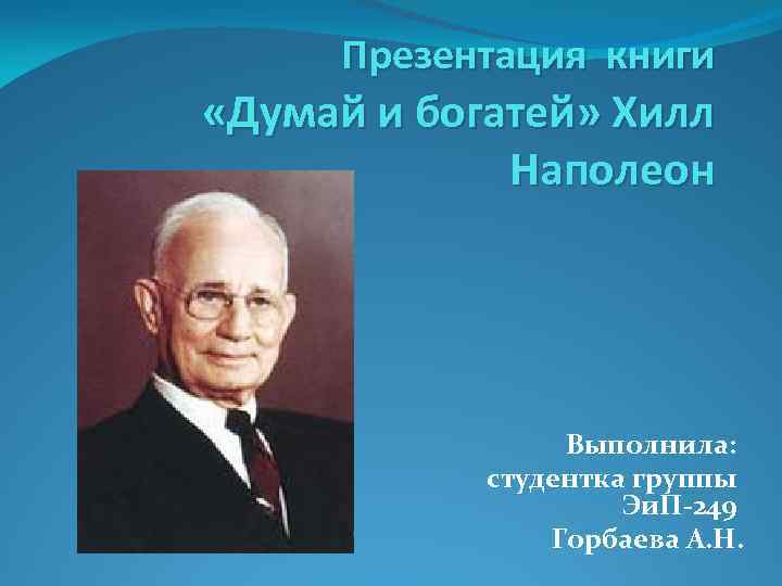 Презентация книги «Думай и богатей» Хилл Наполеон Выполнила: студентка группы Эи. П-249 Горбаева А.