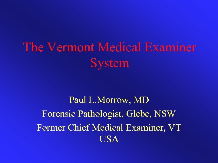 The Vermont Medical Examiner System Paul L. Morrow, MD Forensic Pathologist, Glebe, NSW Former