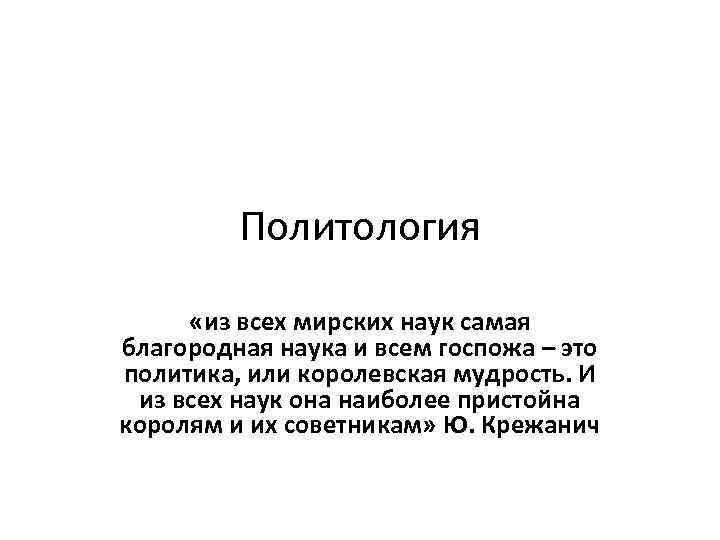 Политология «из всех мирских наук самая благородная наука и всем госпожа – это политика,