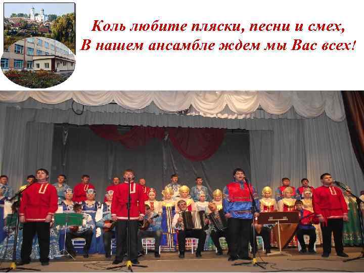 Коль любите пляски, песни и смех, В нашем ансамбле ждем мы Вас всех! 