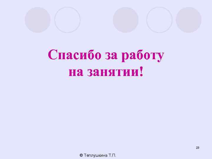 Спасибо за работу на занятии! 23 © Теплушкина Т. П. 