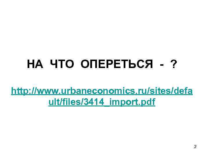 НА ЧТО ОПЕРЕТЬСЯ - ? http: //www. urbaneconomics. ru/sites/defa ult/files/3414_import. pdf 2 