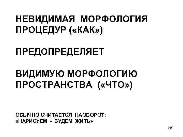 НЕВИДИМАЯ МОРФОЛОГИЯ ПРОЦЕДУР ( «КАК» ) ПРЕДОПРЕДЕЛЯЕТ ВИДИМУЮ МОРФОЛОГИЮ ПРОСТРАНСТВА ( «ЧТО» ) ОБЫЧНО