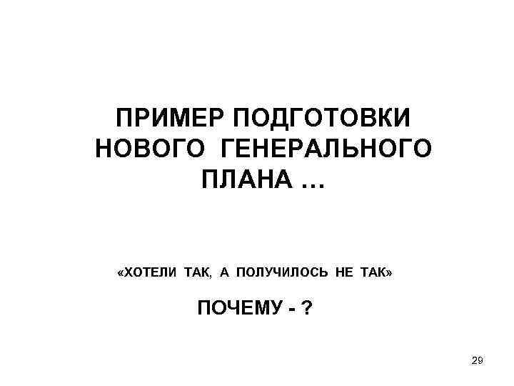 ПРИМЕР ПОДГОТОВКИ НОВОГО ГЕНЕРАЛЬНОГО ПЛАНА … «ХОТЕЛИ ТАК, А ПОЛУЧИЛОСЬ НЕ ТАК» ПОЧЕМУ -