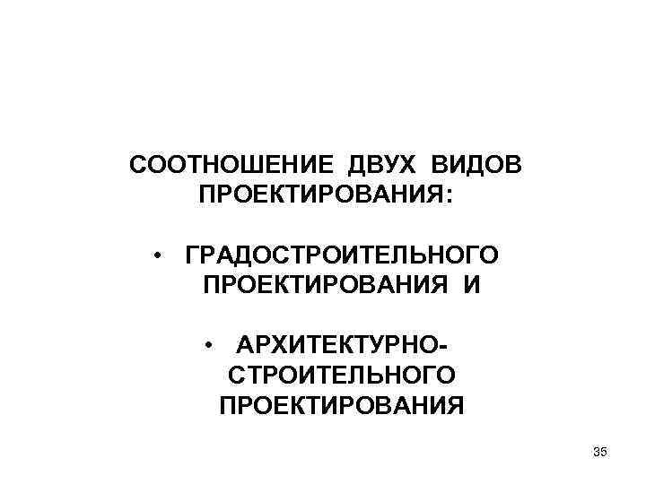 СООТНОШЕНИЕ ДВУХ ВИДОВ ПРОЕКТИРОВАНИЯ: • ГРАДОСТРОИТЕЛЬНОГО ПРОЕКТИРОВАНИЯ И • АРХИТЕКТУРНО- СТРОИТЕЛЬНОГО ПРОЕКТИРОВАНИЯ 35 