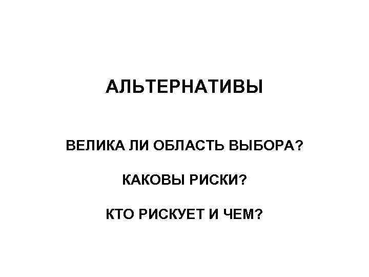 АЛЬТЕРНАТИВЫ ВЕЛИКА ЛИ ОБЛАСТЬ ВЫБОРА? КАКОВЫ РИСКИ? КТО РИСКУЕТ И ЧЕМ? 