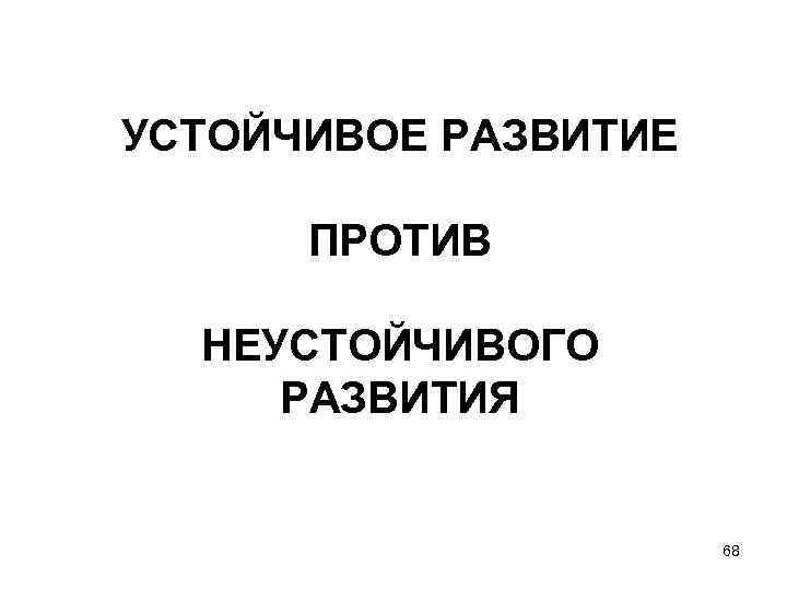 УСТОЙЧИВОЕ РАЗВИТИЕ ПРОТИВ НЕУСТОЙЧИВОГО РАЗВИТИЯ 68 