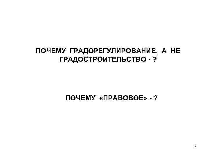 ПОЧЕМУ ГРАДОРЕГУЛИРОВАНИЕ, А НЕ ГРАДОСТРОИТЕЛЬСТВО - ? ПОЧЕМУ «ПРАВОВОЕ» - ? 7 