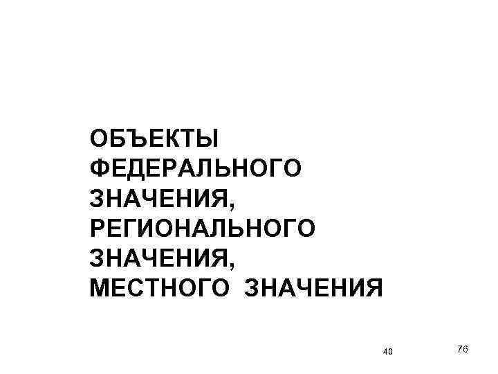 ОБЪЕКТЫ ФЕДЕРАЛЬНОГО ЗНАЧЕНИЯ, РЕГИОНАЛЬНОГО ЗНАЧЕНИЯ, МЕСТНОГО ЗНАЧЕНИЯ 40 76 