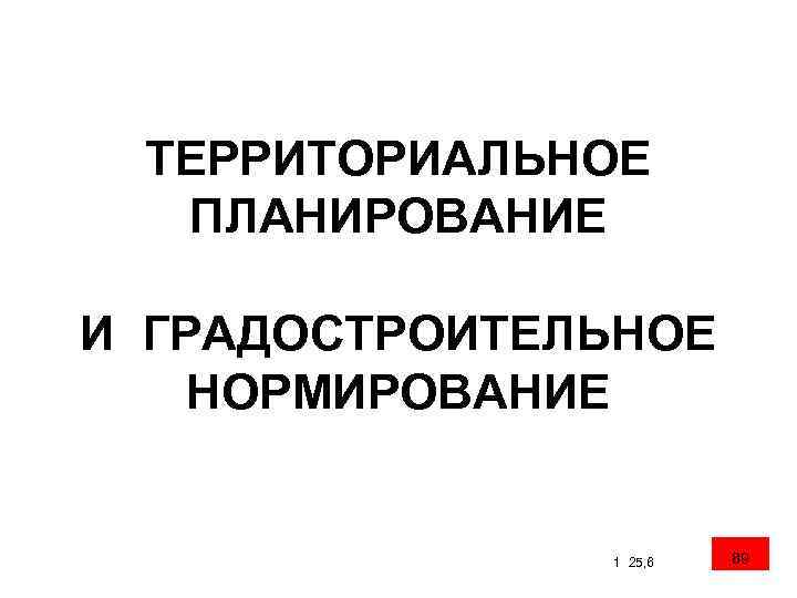 ТЕРРИТОРИАЛЬНОЕ ПЛАНИРОВАНИЕ И ГРАДОСТРОИТЕЛЬНОЕ НОРМИРОВАНИЕ 1 25, 6 89 