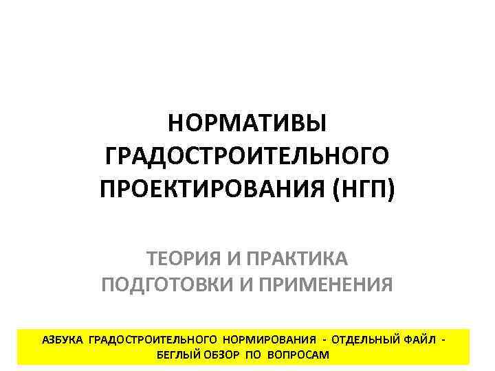 НОРМАТИВЫ ГРАДОСТРОИТЕЛЬНОГО ПРОЕКТИРОВАНИЯ (НГП) ТЕОРИЯ И ПРАКТИКА ПОДГОТОВКИ И ПРИМЕНЕНИЯ АЗБУКА ГРАДОСТРОИТЕЛЬНОГО НОРМИРОВАНИЯ -