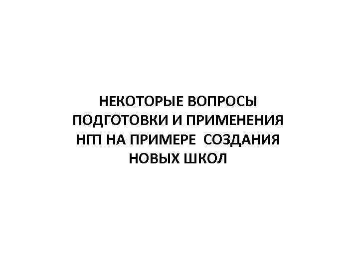 НЕКОТОРЫЕ ВОПРОСЫ ПОДГОТОВКИ И ПРИМЕНЕНИЯ НГП НА ПРИМЕРЕ СОЗДАНИЯ НОВЫХ ШКОЛ 