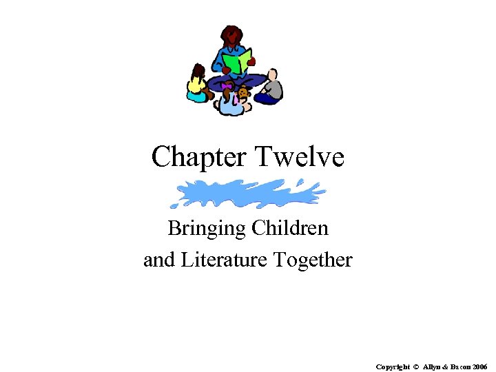 Chapter Twelve Bringing Children and Literature Together Copyright © Allyn & Bacon 2006 
