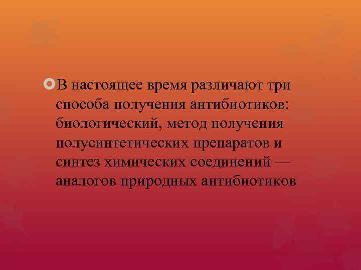 В настоящее время различают три способа получения антибиотиков: биологический, метод получения полусинтетических препаратов