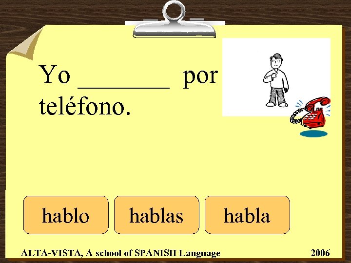 Yo _______ por teléfono. hablo hablas ALTA-VISTA, A school of SPANISH Language habla 2006