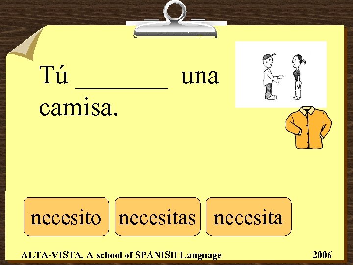 Tú _______ una camisa. necesito necesitas necesita ALTA-VISTA, A school of SPANISH Language 2006