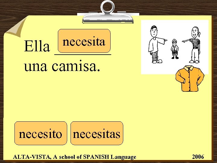 necesita _______ Ella una camisa. necesito necesitas ALTA-VISTA, A school of SPANISH Language 2006