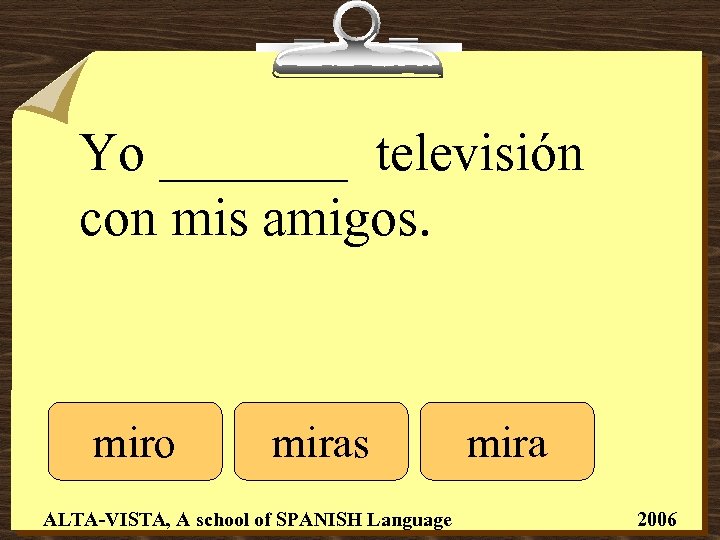 Yo _______ televisión con mis amigos. miro miras ALTA-VISTA, A school of SPANISH Language