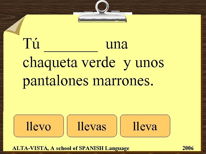 Tú _______ una chaqueta verde y unos pantalones marrones. llevo llevas ALTA-VISTA, A school