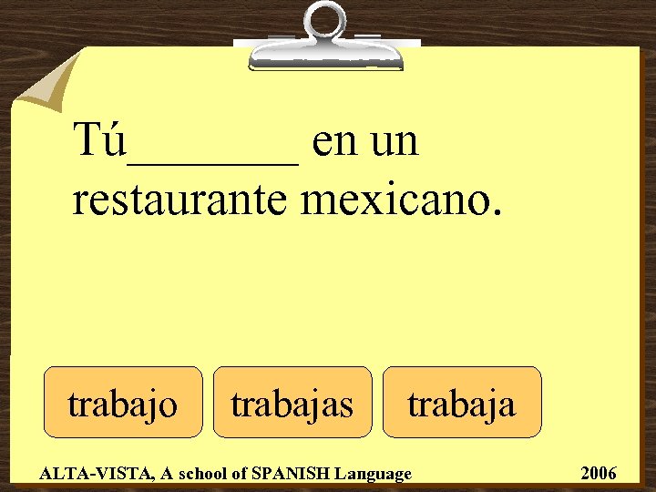 Tú_______ en un restaurante mexicano. trabajo trabajas trabaja ALTA-VISTA, A school of SPANISH Language