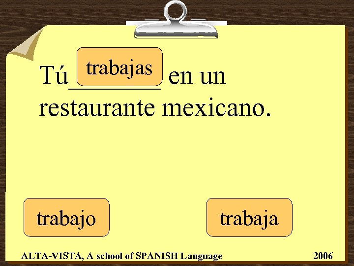 trabajas Tú_______ en un restaurante mexicano. trabajo trabaja ALTA-VISTA, A school of SPANISH Language