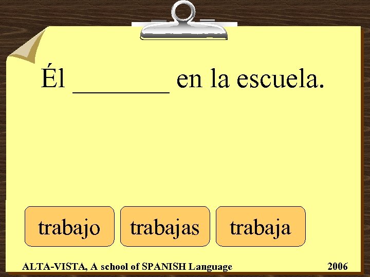 Él _______ en la escuela. trabajo trabajas trabaja ALTA-VISTA, A school of SPANISH Language