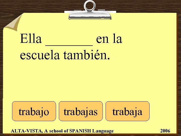 Ella _______ en la escuela también. trabajo trabajas trabaja ALTA-VISTA, A school of SPANISH