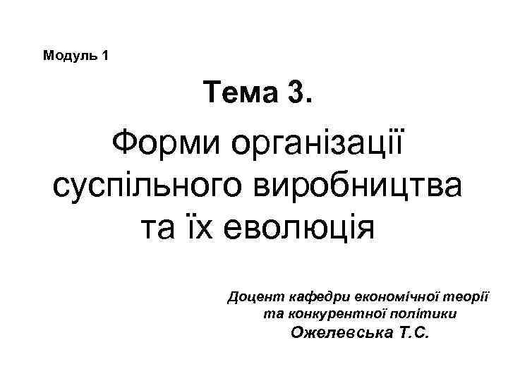 Модуль 1 Тема 3. Форми організації суспільного виробництва та їх еволюція Доцент кафедри економічної