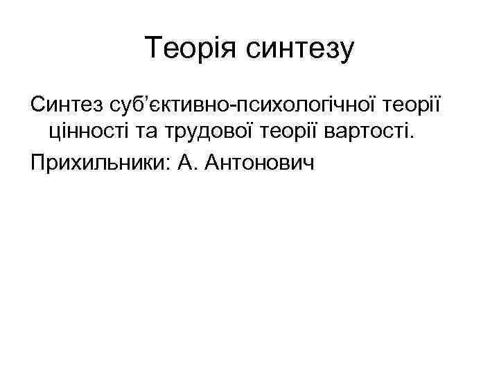 Теорія синтезу Синтез суб’єктивно психологічної теорії цінності та трудової теорії вартості. Прихильники: А. Антонович