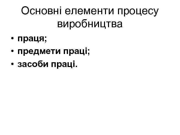 Основні елементи процесу виробництва • праця; • предмети праці; • засоби праці. 