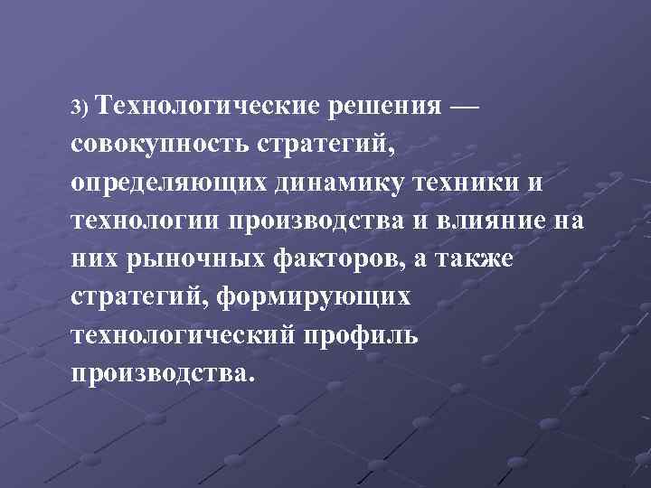 3) Технологические решения — совокупность стратегий, определяющих динамику техники и технологии производства и влияние