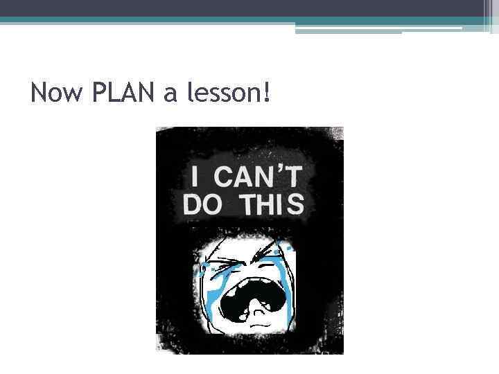 Now PLAN a lesson! 