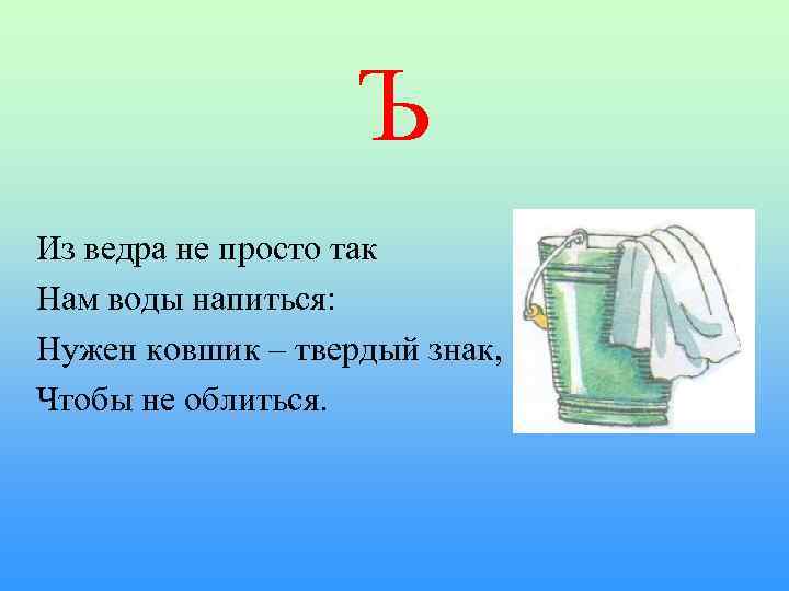 Ъ Из ведра не просто так Нам воды напиться: Нужен ковшик – твердый знак,