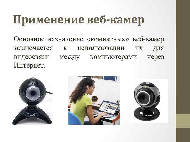 Применение веб-камер Основное назначение «комнатных» веб камер заключается в использовании их для видеосвязи между