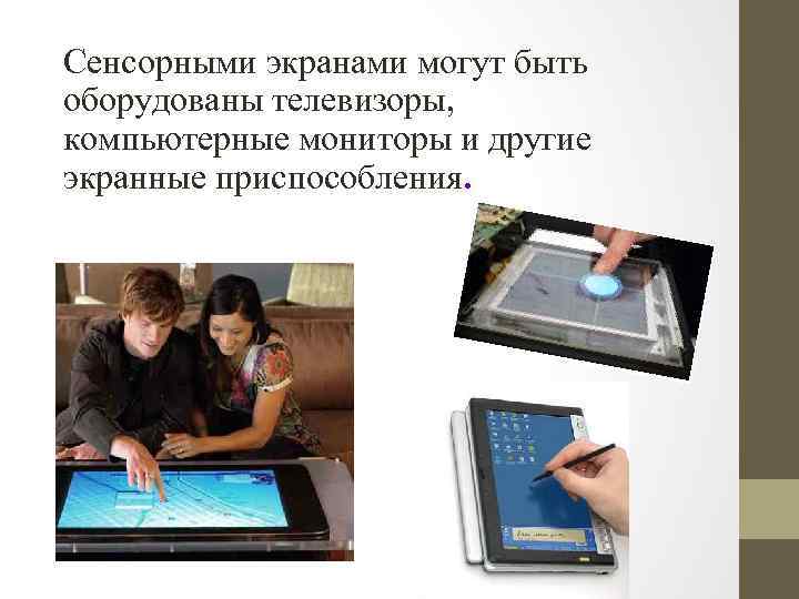 Сенсорными экранами могут быть оборудованы телевизоры, компьютерные мониторы и другие экранные приспособления. 