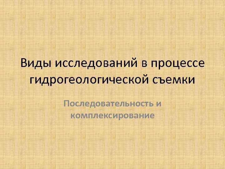 Виды исследований в процессе гидрогеологической съемки Последовательность и комплексирование 