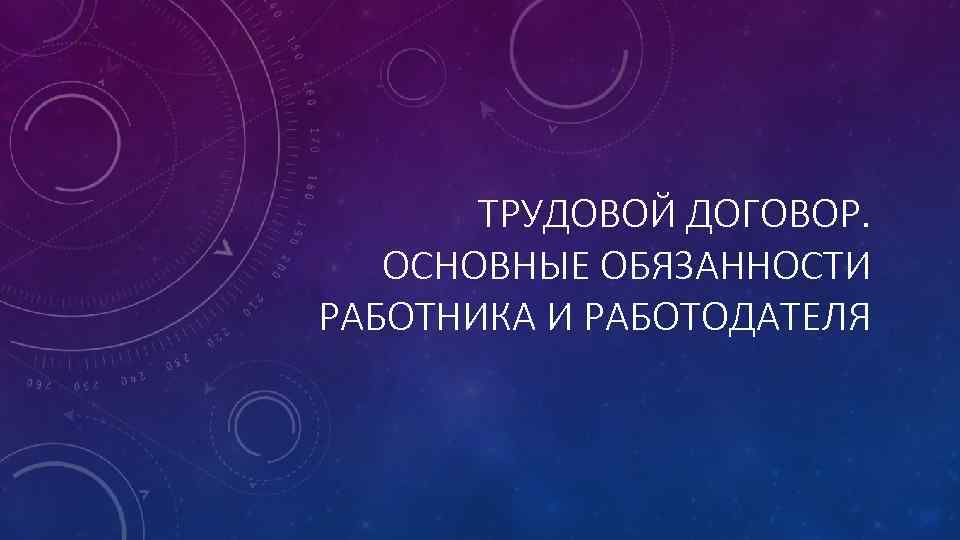 ТРУДОВОЙ ДОГОВОР. ОСНОВНЫЕ ОБЯЗАННОСТИ РАБОТНИКА И РАБОТОДАТЕЛЯ 