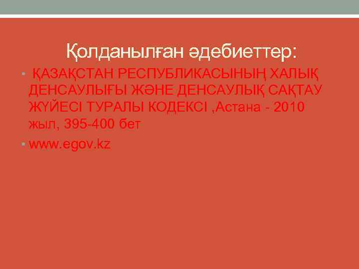 Қолданылған әдебиеттер: • ҚАЗАҚСТАН РЕСПУБЛИКАСЫНЫҢ ХАЛЫҚ ДЕНСАУЛЫҒЫ ЖӘНЕ ДЕНСАУЛЫҚ САҚТАУ ЖҮЙЕСІ ТУРАЛЫ КОДЕКСІ ,