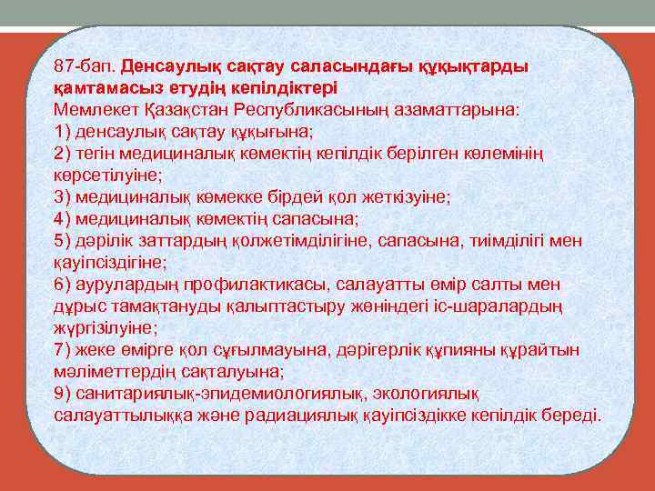 87 бап. Денсаулық сақтау саласындағы құқықтарды қамтамасыз етудің кепілдіктері Мемлекет Қазақстан Республикасының азаматтарына: 1)