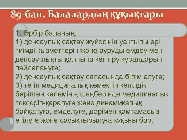 89 -бап. Балалардың құқықтары 1. Әрбір баланың: 1) денсаулық сақтау жүйесінің уақтылы әрі тиімді