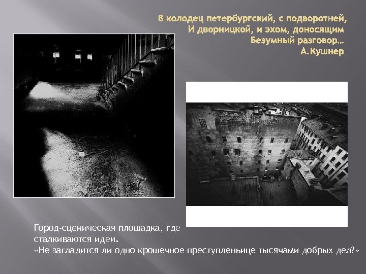 В колодец петербургский, с подворотней, И дворницкой, и эхом, доносящим Безумный разговор… А. Кушнер