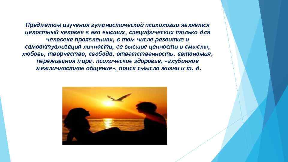 Предметом изучения гуманистической психологии является целостный человек в его высших, специфических только для человека