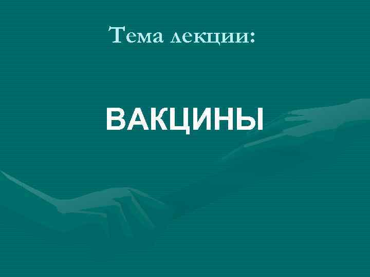 Тема лекции: ВАКЦИНЫ 